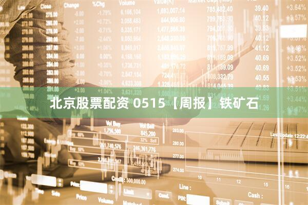 北京股票配资 0515【周报】铁矿石