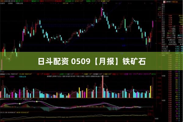 日斗配资 0509【月报】铁矿石