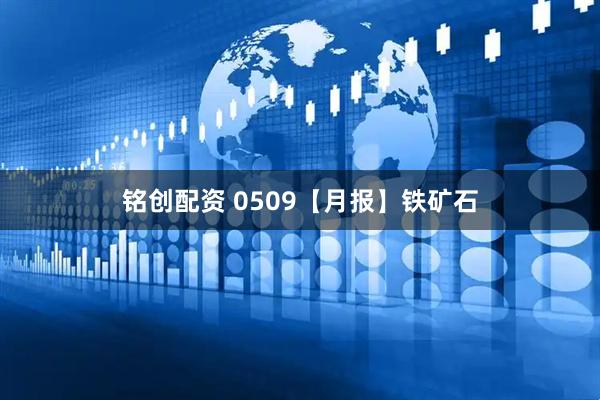 铭创配资 0509【月报】铁矿石