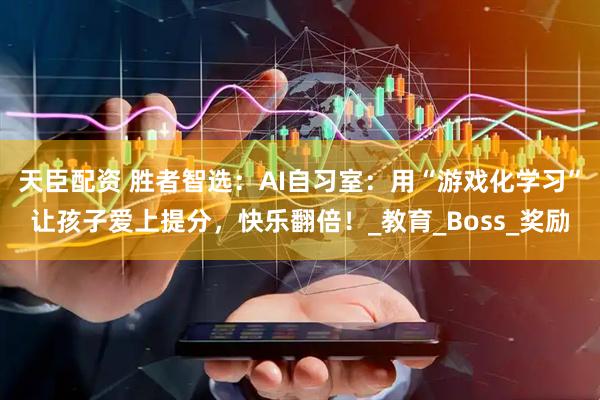 天臣配资 胜者智选：AI自习室：用“游戏化学习”让孩子爱上提分，快乐翻倍！_教育_Boss_奖励
