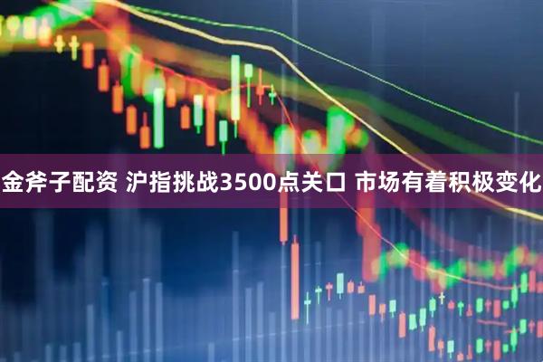 金斧子配资 沪指挑战3500点关口 市场有着积极变化