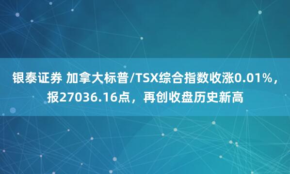 银泰证券 加拿大标普/TSX综合指数收涨0.01%，报27036.16点，再创收盘历史新高