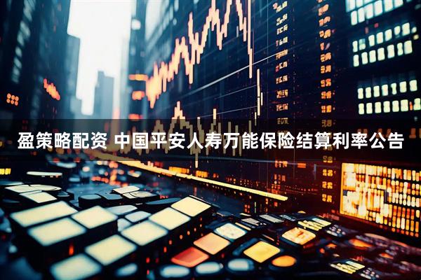 盈策略配资 中国平安人寿万能保险结算利率公告