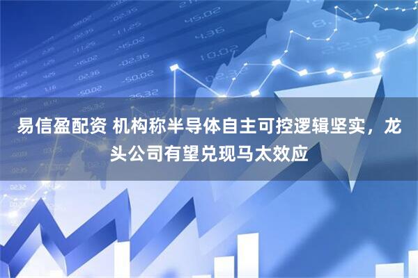 易信盈配资 机构称半导体自主可控逻辑坚实，龙头公司有望兑现马太效应