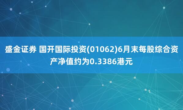 盛金证券 国开国际投资(01062)6月末每股综合资产净值约为0.3386港元