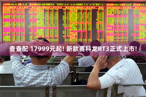 查查配 17999元起! 新款赛科龙RT3正式上市!
