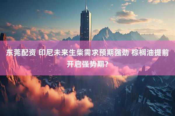 东莞配资 印尼未来生柴需求预期强劲 棕榈油提前开启强势期？