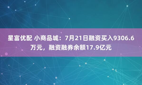 星富优配 小商品城：7月21日融资买入9306.6万元，融资融券余额17.9亿元