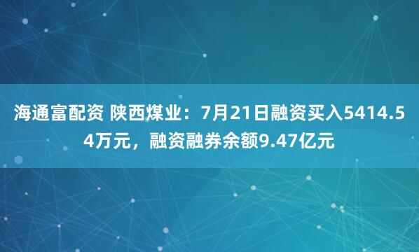 海通富配资 陕西煤业：7月21日融资买入5414.54万元，融资融券余额9.47亿元