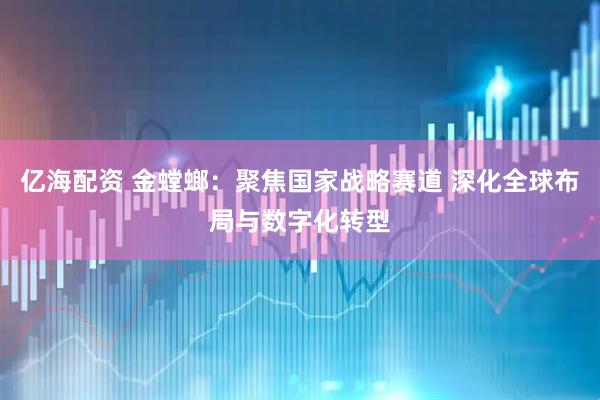 亿海配资 金螳螂：聚焦国家战略赛道 深化全球布局与数字化转型