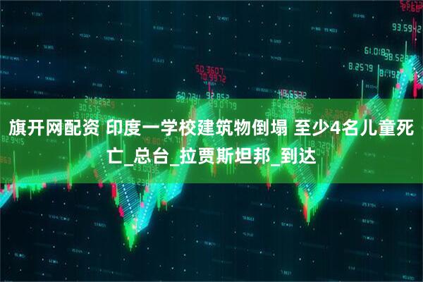 旗开网配资 印度一学校建筑物倒塌 至少4名儿童死亡_总台_拉贾斯坦邦_到达