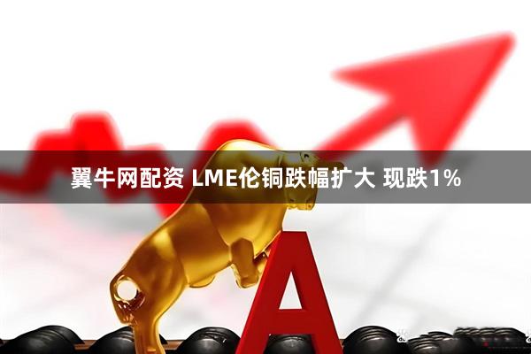 翼牛网配资 LME伦铜跌幅扩大 现跌1%