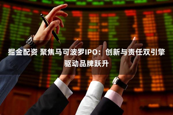 掘金配资 聚焦马可波罗IPO：创新与责任双引擎驱动品牌跃升