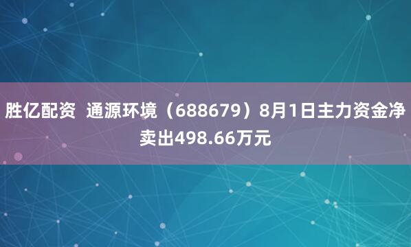胜亿配资  通源环境（688679）8月1日主力资金净卖出498.66万元