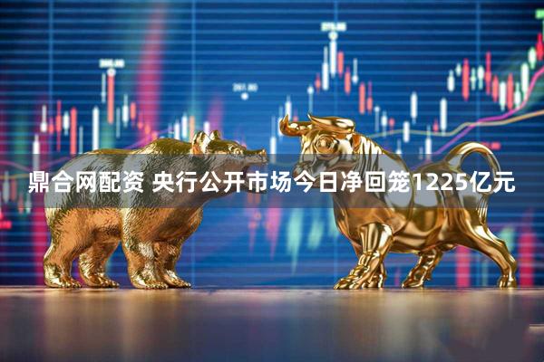鼎合网配资 央行公开市场今日净回笼1225亿元
