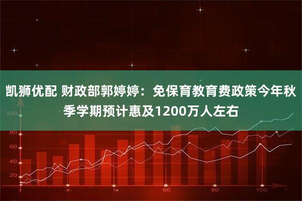 凯狮优配 财政部郭婷婷：免保育教育费政策今年秋季学期预计惠及1200万人左右