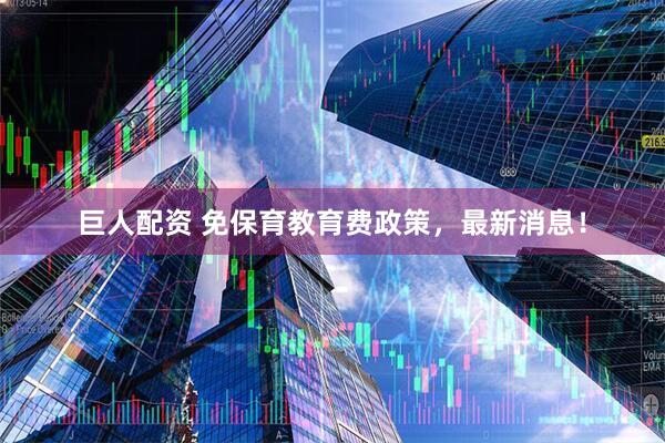 巨人配资 免保育教育费政策，最新消息！