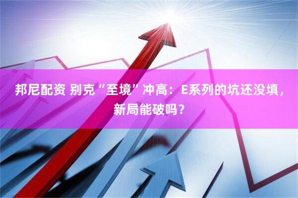 邦尼配资 别克“至境”冲高：E系列的坑还没填，新局能破吗？
