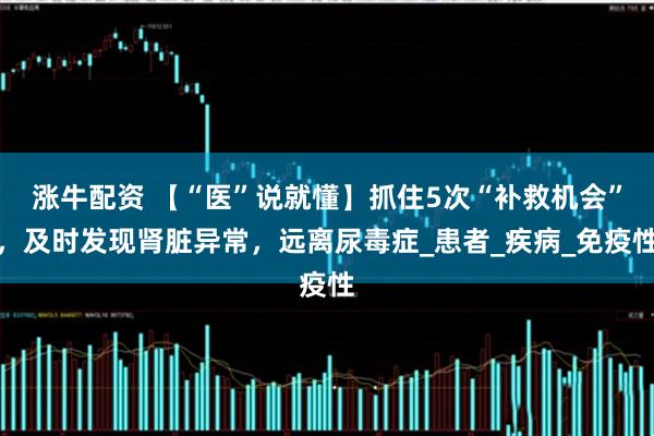 涨牛配资 【“医”说就懂】抓住5次“补救机会”，及时发现肾脏异常，远离尿毒症_患者_疾病_免疫性
