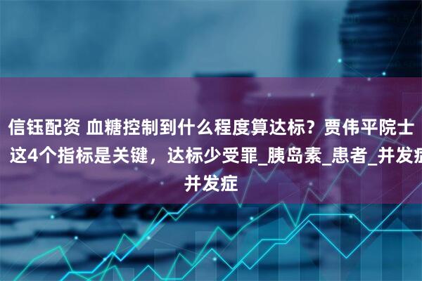 信钰配资 血糖控制到什么程度算达标？贾伟平院士：这4个指标是关键，达标少受罪_胰岛素_患者_并发症
