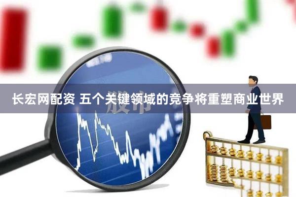 长宏网配资 五个关键领域的竞争将重塑商业世界