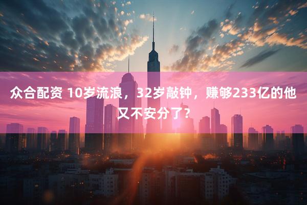 众合配资 10岁流浪，32岁敲钟，赚够233亿的他又不安分了？