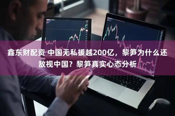 鑫东财配资 中国无私援越200亿，黎笋为什么还敌视中国？黎笋真实心态分析
