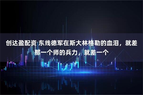创达盈配资 东线德军在斯大林格勒的血泪，就差那一个师的兵力，就差一个