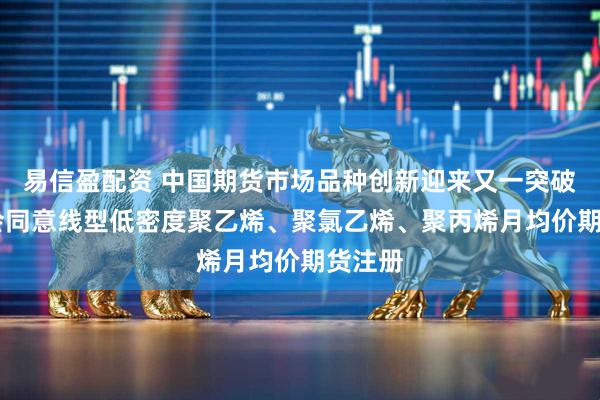 易信盈配资 中国期货市场品种创新迎来又一突破 证监会同意线型低密度聚乙烯、聚氯乙烯、聚丙烯月均价期货注册