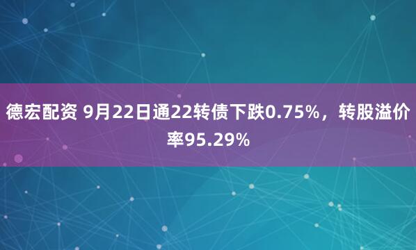 德宏配资 9月22日通22转债下跌0.75%，转股溢价率95.29%