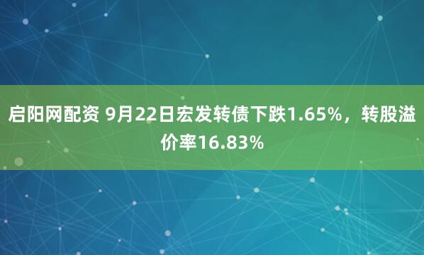 启阳网配资 9月22日宏发转债下跌1.65%，转股溢价率16.83%