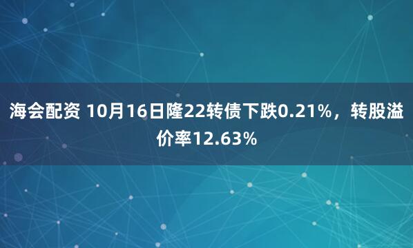 海会配资 10月16日隆22转债下跌0.21%，转股溢价率12.63%