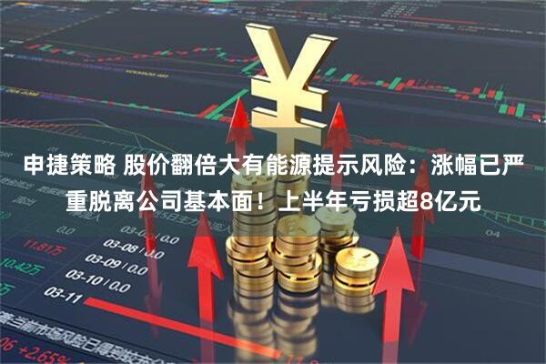 申捷策略 股价翻倍大有能源提示风险:涨幅已严重脱离公司基本面!上半年亏损超8亿元
