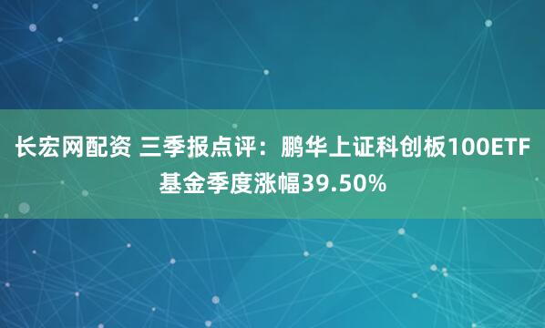 长宏网配资 三季报点评：鹏华上证科创板100ETF基金季度涨幅39.50%