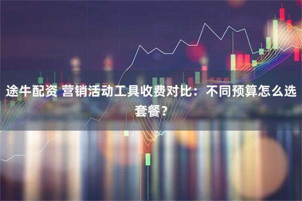 途牛配资 营销活动工具收费对比：不同预算怎么选套餐？