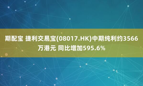 期配宝 捷利交易宝(08017.HK)中期纯利约3566万港元 同比增加595.6%