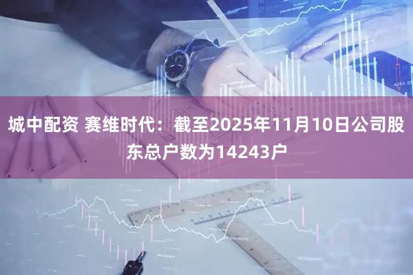 城中配资 赛维时代：截至2025年11月10日公司股东总户数为14243户