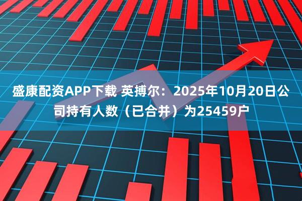 盛康配资APP下载 英搏尔：2025年10月20日公司持有人数（已合并）为25459户