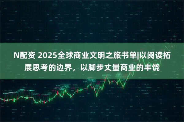 N配资 2025全球商业文明之旅书单|以阅读拓展思考的边界，以脚步丈量商业的丰饶