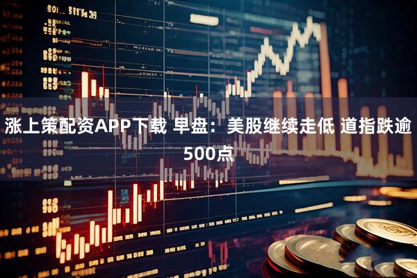 涨上策配资APP下载 早盘:美股继续走低 道指跌逾500点