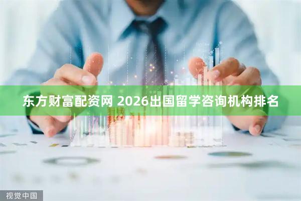 东方财富配资网 2026出国留学咨询机构排名