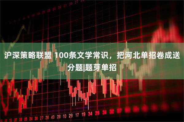 沪深策略联盟 100条文学常识，把河北单招卷成送分题|题芽单招