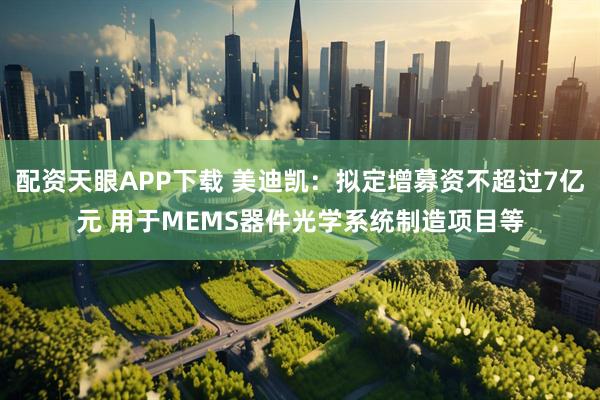 配资天眼APP下载 美迪凯:拟定增募资不超过7亿元 用于MEMS器件光学系统制造项目等