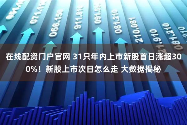 在线配资门户官网 31只年内上市新股首日涨超300%！新股上市次日怎么走 大数据揭秘