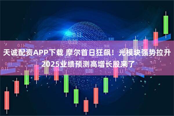 天诚配资APP下载 摩尔首日狂飙！光模块强势拉升 2025业绩预测高增长股来了