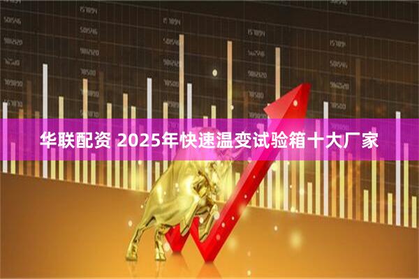华联配资 2025年快速温变试验箱十大厂家