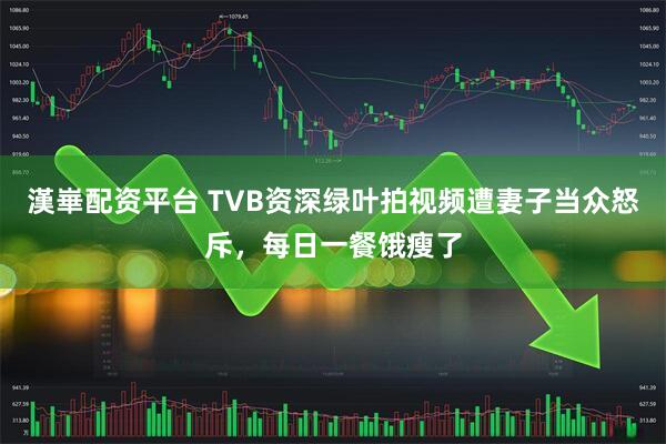 漢崋配资平台 TVB资深绿叶拍视频遭妻子当众怒斥,每日一餐饿瘦了