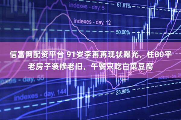 信富网配资平台 91岁李苒苒现状曝光，住80平老房子装修老旧，午餐只吃白菜豆腐