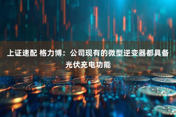 上证速配 格力博：公司现有的微型逆变器都具备光伏充电功能
