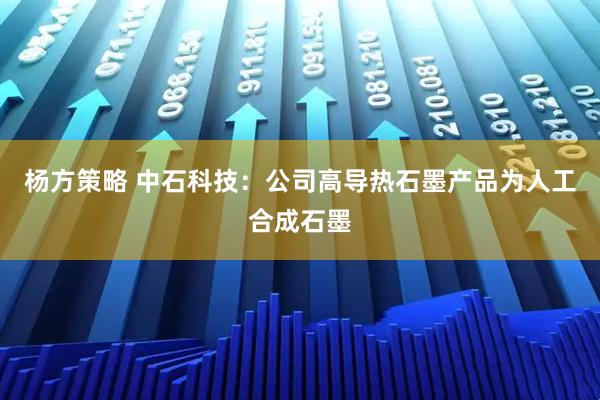 杨方策略 中石科技：公司高导热石墨产品为人工合成石墨
